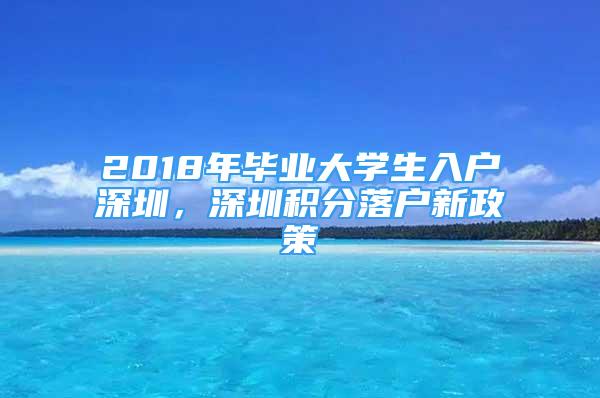 2018年畢業(yè)大學(xué)生入戶深圳，深圳積分落戶新政策