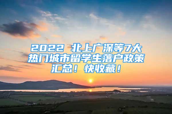 2022 北上廣深等7大熱門城市留學(xué)生落戶政策匯總！快收藏！