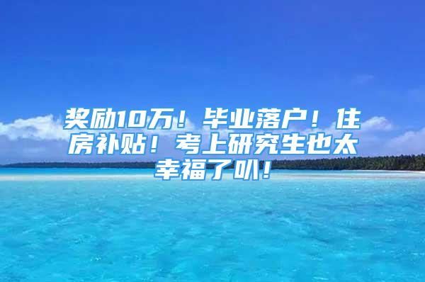 獎勵10萬！畢業(yè)落戶！住房補貼！考上研究生也太幸福了叭！