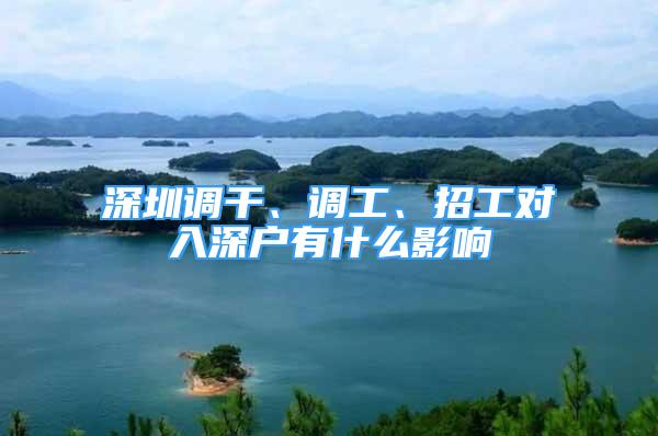 深圳調(diào)干、調(diào)工、招工對入深戶有什么影響