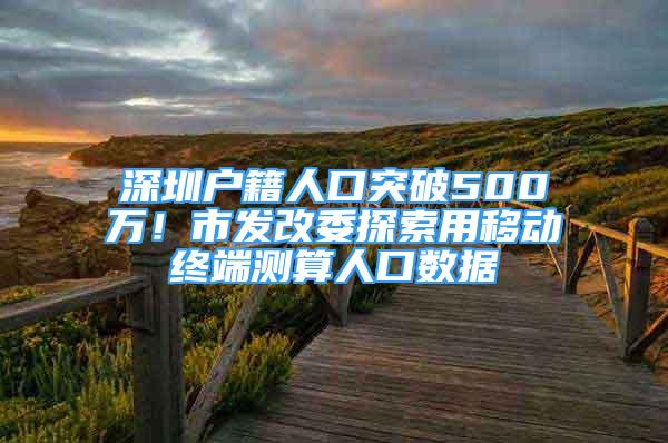 深圳戶籍人口突破500萬！市發(fā)改委探索用移動終端測算人口數(shù)據(jù)