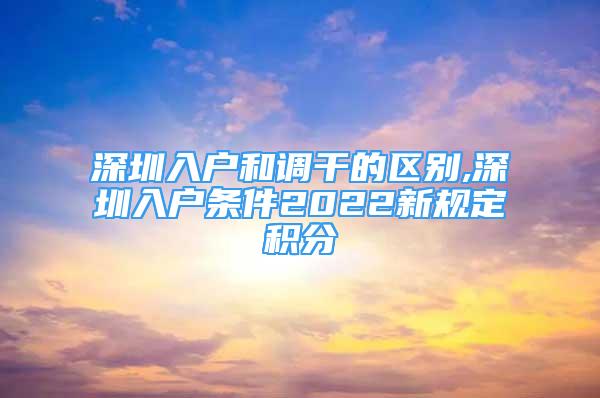 深圳入戶和調(diào)干的區(qū)別,深圳入戶條件2022新規(guī)定積分