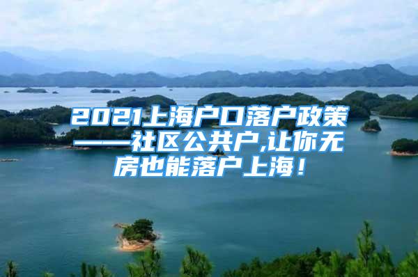 2021上海戶口落戶政策——社區(qū)公共戶,讓你無房也能落戶上海！