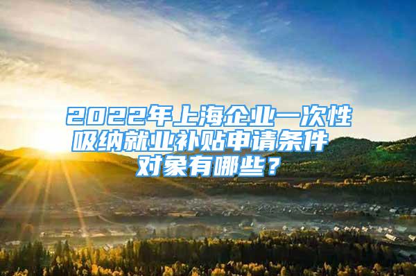 2022年上海企業(yè)一次性吸納就業(yè)補貼申請條件 對象有哪些？