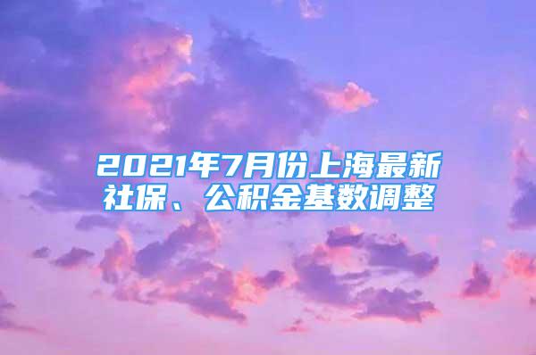 2021年7月份上海最新社保、公積金基數(shù)調(diào)整