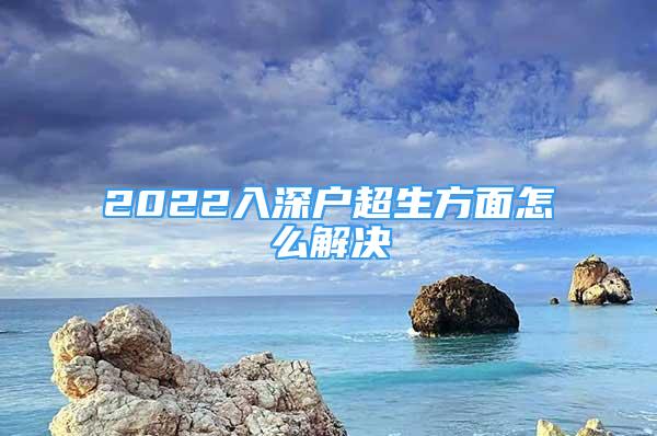 2022入深戶超生方面怎么解決