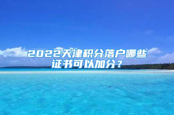 2022天津積分落戶哪些證書可以加分？