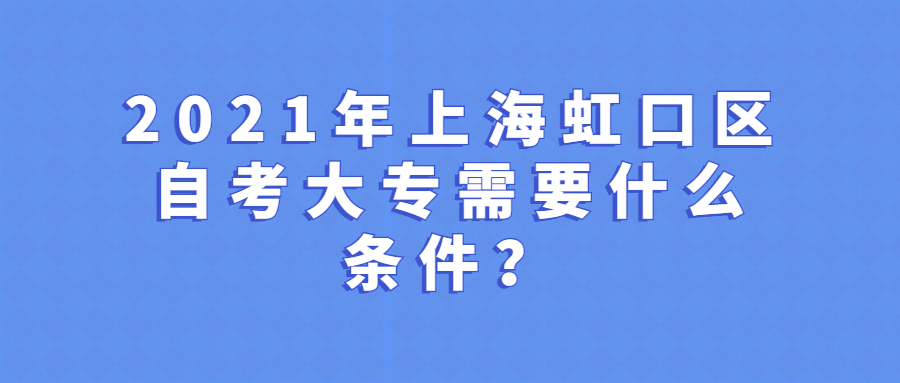 2021年上海虹口區(qū)自考大專需要什么條件？