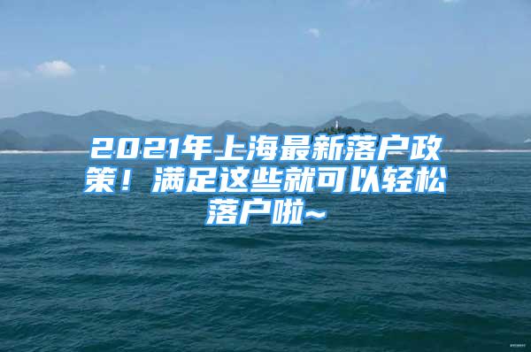 2021年上海最新落戶政策！滿足這些就可以輕松落戶啦~