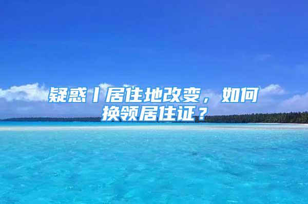 疑惑丨居住地改變，如何換領(lǐng)居住證？