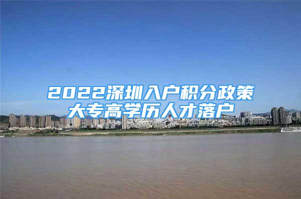 2022深圳入戶積分政策大專高學(xué)歷人才落戶