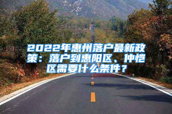 2022年惠州落戶最新政策：落戶到惠陽(yáng)區(qū)、仲愷區(qū)需要什么條件？