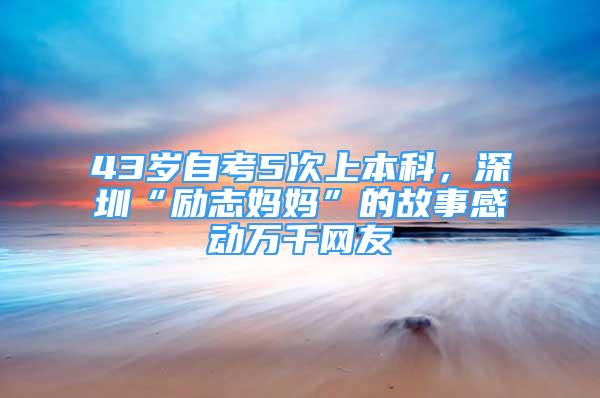 43歲自考5次上本科，深圳“勵志媽媽”的故事感動萬千網(wǎng)友