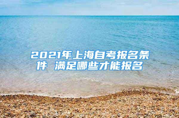 2021年上海自考報名條件 滿足哪些才能報名