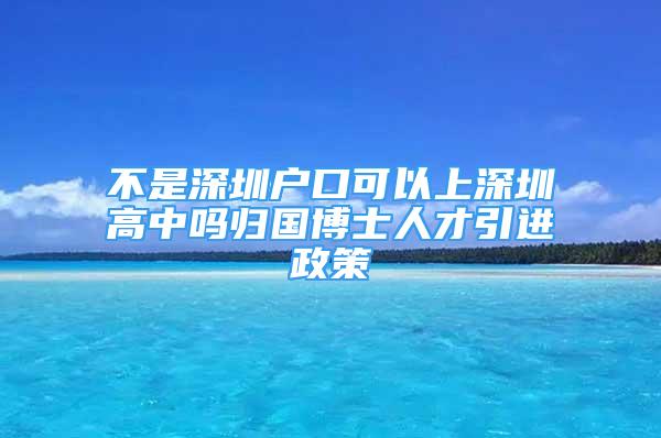 不是深圳戶口可以上深圳高中嗎歸國(guó)博士人才引進(jìn)政策