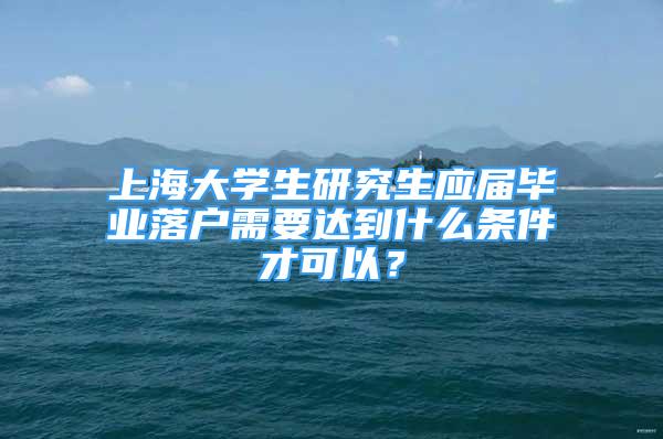 上海大學生研究生應屆畢業(yè)落戶需要達到什么條件才可以？