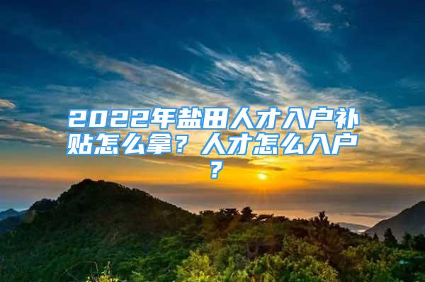 2022年鹽田人才入戶補(bǔ)貼怎么拿？人才怎么入戶？