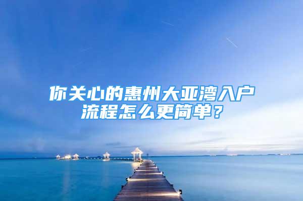 你關(guān)心的惠州大亞灣入戶流程怎么更簡單？