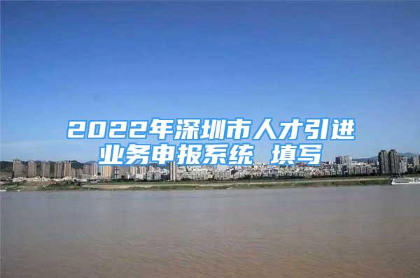 2022年深圳市人才引進(jìn)業(yè)務(wù)申報(bào)系統(tǒng) 填寫