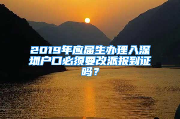 2019年應(yīng)屆生辦理入深圳戶口必須要改派報到證嗎？