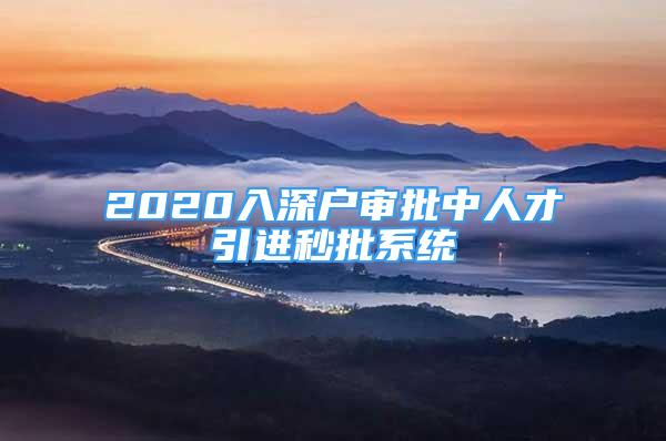 2020入深戶審批中人才引進秒批系統(tǒng)