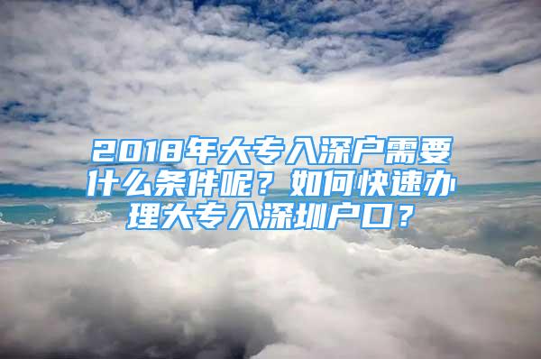 2018年大專入深戶需要什么條件呢？如何快速辦理大專入深圳戶口？