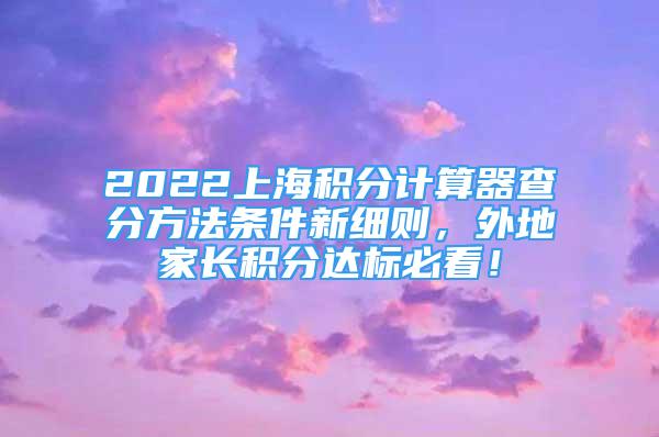 2022上海積分計(jì)算器查分方法條件新細(xì)則，外地家長(zhǎng)積分達(dá)標(biāo)必看！