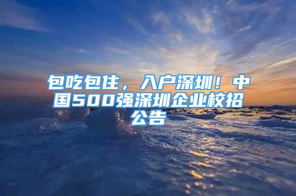 包吃包住，入戶深圳！中國500強深圳企業(yè)校招公告