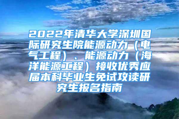 2022年清華大學(xué)深圳國(guó)際研究生院能源動(dòng)力（電氣工程）、能源動(dòng)力（海洋能源工程）接收優(yōu)秀應(yīng)屆本科畢業(yè)生免試攻讀研究生報(bào)名指南