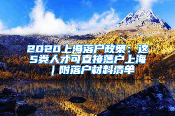 2020上海落戶政策：這5類人才可直接落戶上海 ｜附落戶材料清單