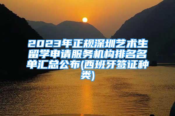 2023年正規(guī)深圳藝術(shù)生留學申請服務機構(gòu)排名名單匯總公布(西班牙簽證種類)