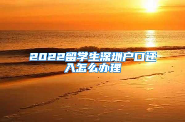 2022留學生深圳戶口遷入怎么辦理