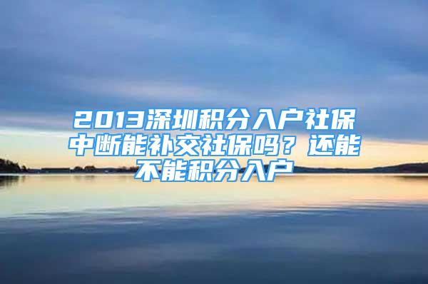 2013深圳積分入戶社保中斷能補交社保嗎？還能不能積分入戶