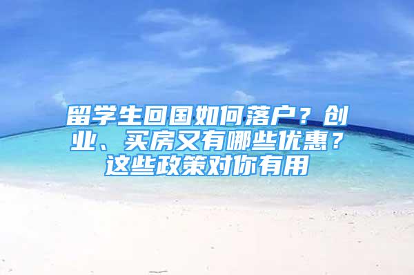 留學生回國如何落戶？創(chuàng)業(yè)、買房又有哪些優(yōu)惠？這些政策對你有用