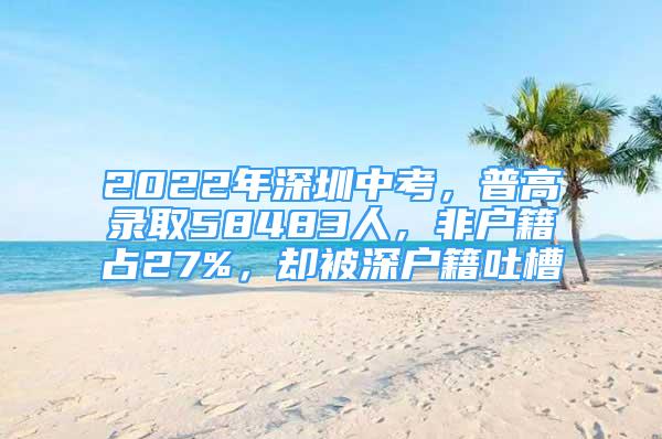 2022年深圳中考，普高錄取58483人，非戶籍占27%，卻被深戶籍吐槽