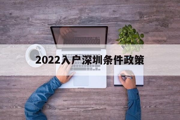 2022入戶深圳條件政策(2022入戶深圳條件政策咨詢) 深圳積分入戶政策