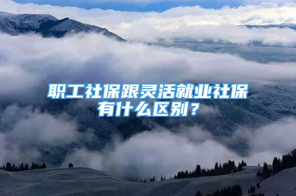 職工社保跟靈活就業(yè)社保有什么區(qū)別？