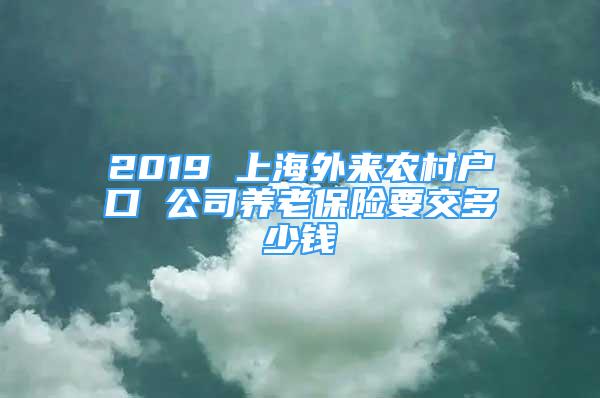 2019 上海外來農(nóng)村戶口 公司養(yǎng)老保險(xiǎn)要交多少錢