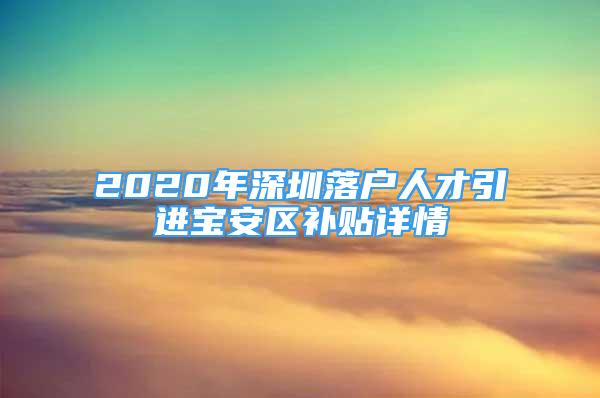 2020年深圳落戶人才引進寶安區(qū)補貼詳情