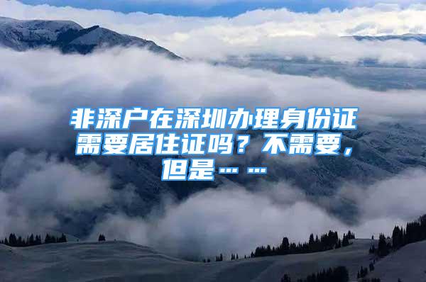 非深戶在深圳辦理身份證需要居住證嗎？不需要，但是……