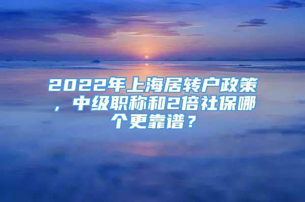 2022年上海居轉(zhuǎn)戶政策，中級(jí)職稱和2倍社保哪個(gè)更靠譜？