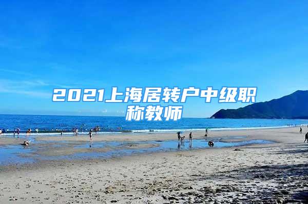 2021上海居轉(zhuǎn)戶中級職稱教師