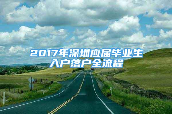 2017年深圳應(yīng)屆畢業(yè)生入戶落戶全流程