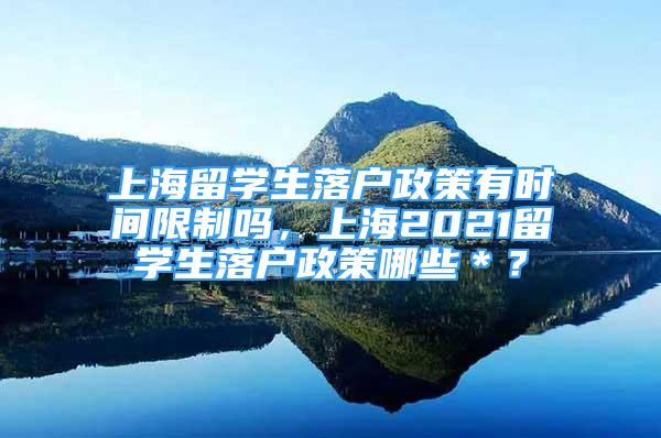 上海留學(xué)生落戶政策有時(shí)間限制嗎，上海2021留學(xué)生落戶政策哪些＊？