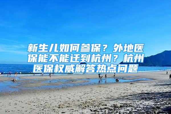 新生兒如何參保？外地醫(yī)保能不能遷到杭州？杭州醫(yī)保權(quán)威解答熱點問題