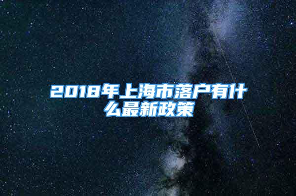 2018年上海市落戶有什么最新政策