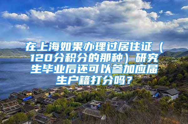 在上海如果辦理過居住證（120分積分的那種）研究生畢業(yè)后還可以參加應(yīng)屆生戶籍打分嗎？