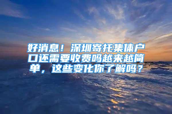 好消息！深圳寄托集體戶口還需要收費嗎越來越簡單，這些變化你了解嗎？