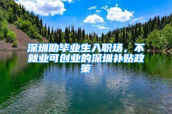 深圳助畢業(yè)生入職場，不就業(yè)可創(chuàng)業(yè)的深圳補(bǔ)貼政策