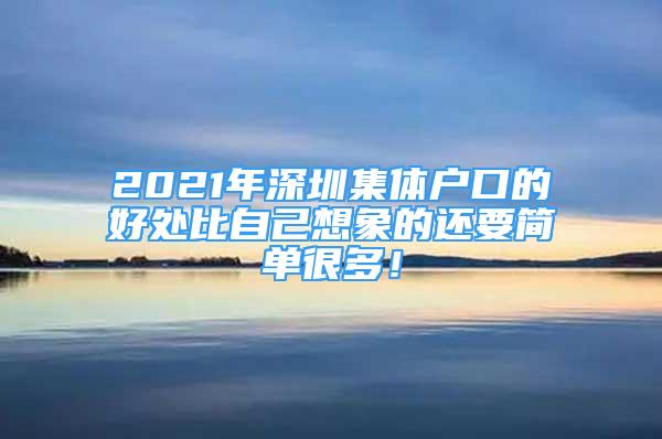 2021年深圳集體戶口的好處比自己想象的還要簡(jiǎn)單很多！